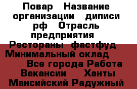 Повар › Название организации ­ диписи.рф › Отрасль предприятия ­ Рестораны, фастфуд › Минимальный оклад ­ 10 000 - Все города Работа » Вакансии   . Ханты-Мансийский,Радужный г.